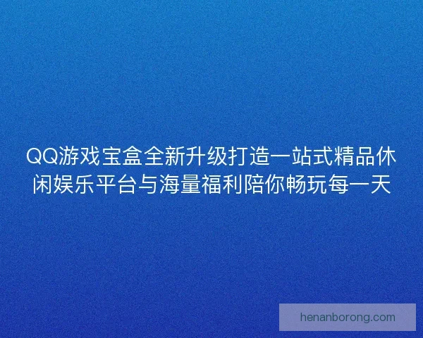 QQ游戏宝盒全新升级打造一站式精品休闲娱乐平台与海量福利陪你畅玩每一天 QQ游戏宝盒全新升级打造一站式精品休闲娱乐平台与海量福利陪你畅玩每一天