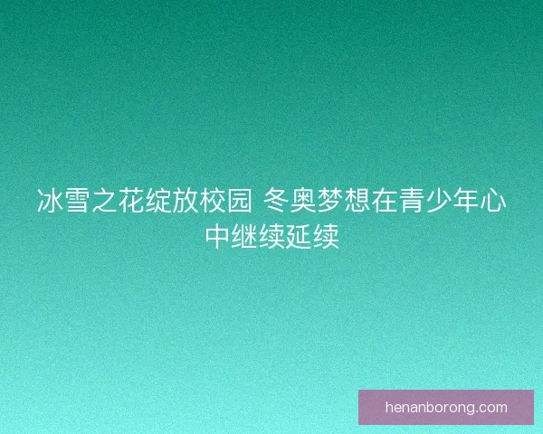 冰雪之花绽放校园 冬奥梦想在青少年心中继续延续