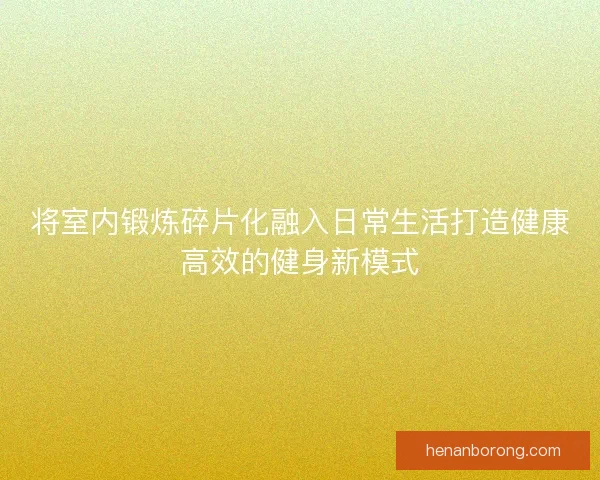 将室内锻炼碎片化融入日常生活打造健康高效的健身新模式