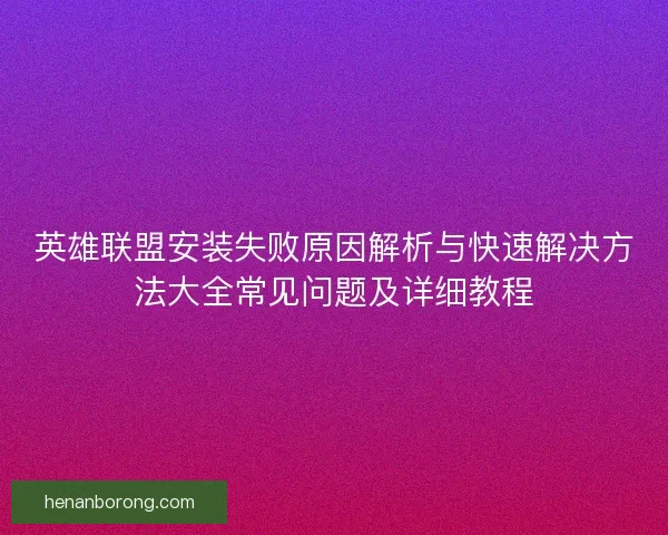 英雄联盟安装失败原因解析与快速解决方法大全常见问题及详细教程