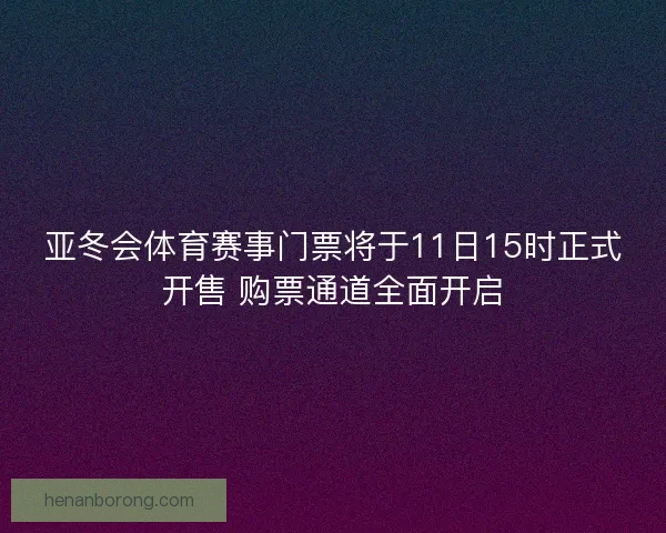亚冬会体育赛事门票将于11日15时正式开售 购票通道全面开启 亚冬会体育赛事门票将于11日15时正式开售 购票通道全面开启