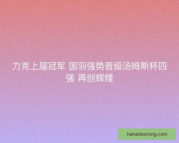 力克上届冠军 国羽强势晋级汤姆斯杯四强 再创辉煌