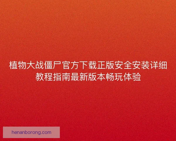 植物大战僵尸官方下载正版安全安装详细教程指南最新版本畅玩体验 植物大战僵尸官方下载正版安全安装详细教程指南最新版本畅玩体验