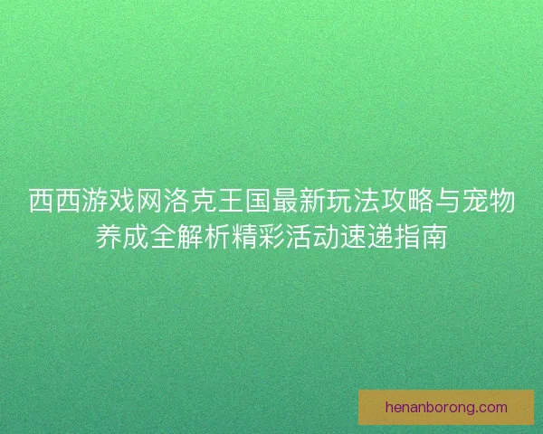 西西游戏网洛克王国最新玩法攻略与宠物养成全解析精彩活动速递指南 西西游戏网洛克王国最新玩法攻略与宠物养成全解析精彩活动速递指南