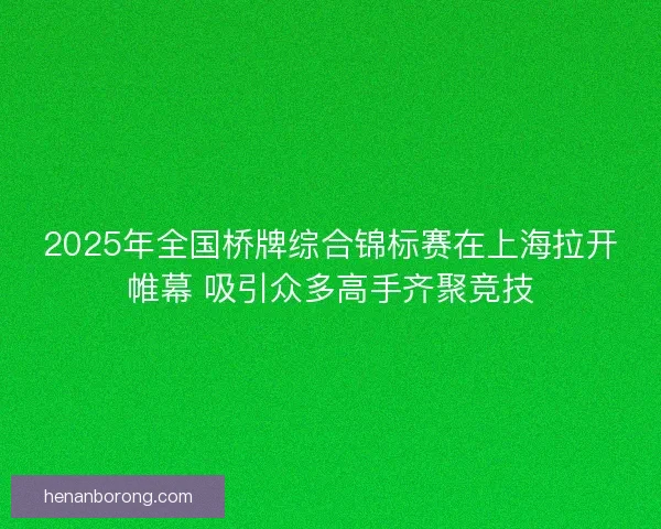 2025年全国桥牌综合锦标赛在上海拉开帷幕 吸引众多高手齐聚竞技