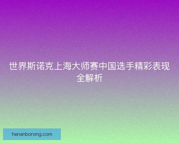 世界斯诺克上海大师赛中国选手精彩表现全解析 世界斯诺克上海大师赛中国选手精彩表现全解析