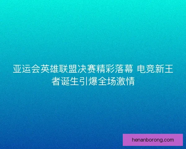 亚运会英雄联盟决赛精彩落幕 电竞新王者诞生引爆全场激情