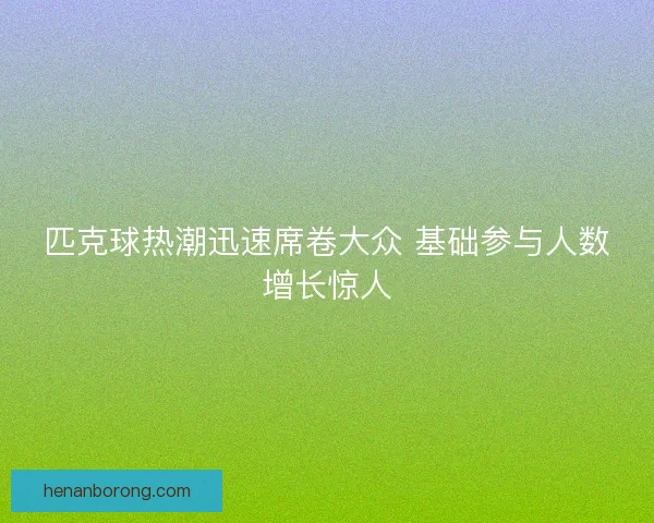 匹克球热潮迅速席卷大众 基础参与人数增长惊人