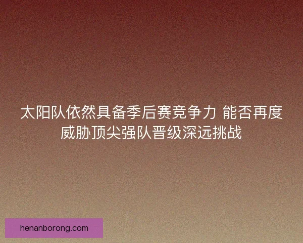 太阳队依然具备季后赛竞争力 能否再度威胁顶尖强队晋级深远挑战