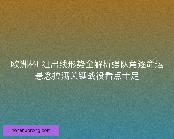 欧洲杯F组出线形势全解析强队角逐命运悬念拉满关键战役看点十足