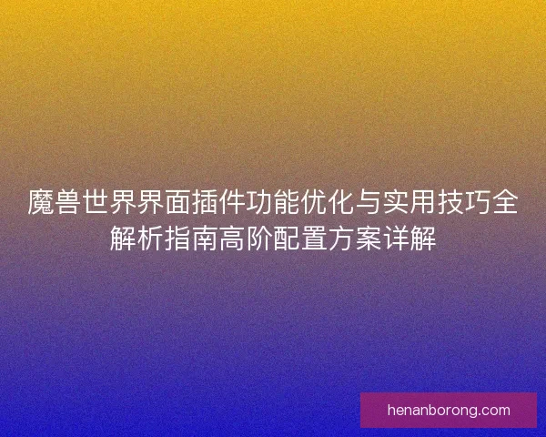 魔兽世界界面插件功能优化与实用技巧全解析指南高阶配置方案详解
