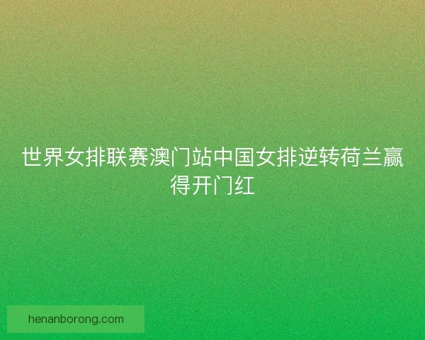 世界女排联赛澳门站中国女排逆转荷兰赢得开门红 世界女排联赛澳门站中国女排逆转荷兰赢得开门红