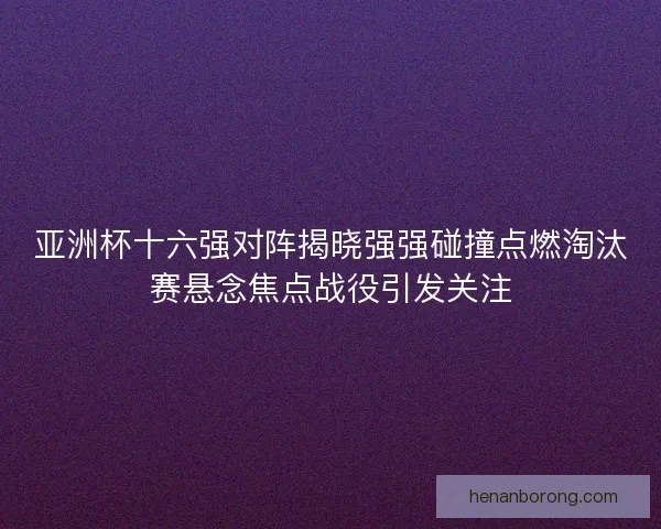 亚洲杯十六强对阵揭晓强强碰撞点燃淘汰赛悬念焦点战役引发关注