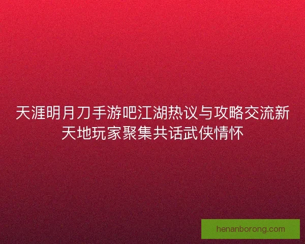 天涯明月刀手游吧江湖热议与攻略交流新天地玩家聚集共话武侠情怀 天涯明月刀手游吧江湖热议与攻略交流新天地玩家聚集共话武侠情怀