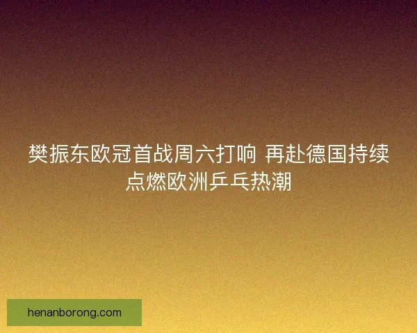 樊振东欧冠首战周六打响 再赴德国持续点燃欧洲乒乓热潮