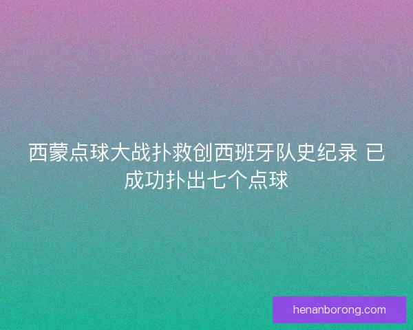 西蒙点球大战扑救创西班牙队史纪录 已成功扑出七个点球
