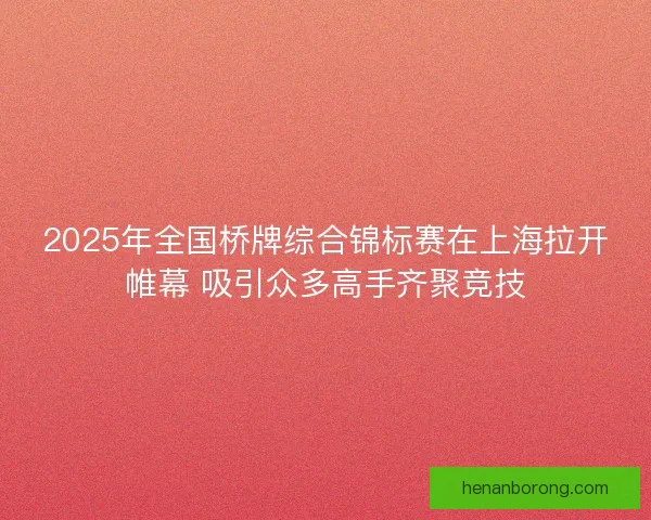 2025年全国桥牌综合锦标赛在上海拉开帷幕 吸引众多高手齐聚竞技