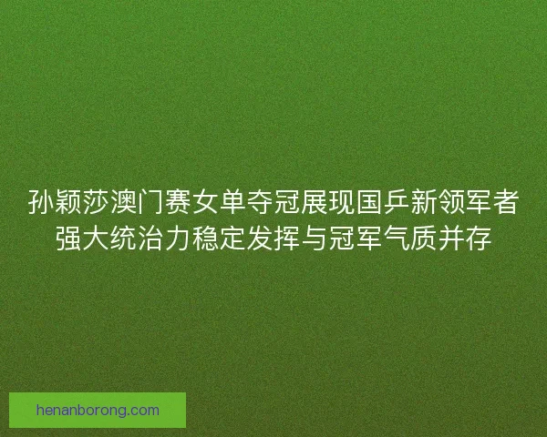 孙颖莎澳门赛女单夺冠展现国乒新领军者强大统治力稳定发挥与冠军气质并存 孙颖莎澳门赛女单夺冠展现国乒新领军者强大统治力稳定发挥与冠军气质并存