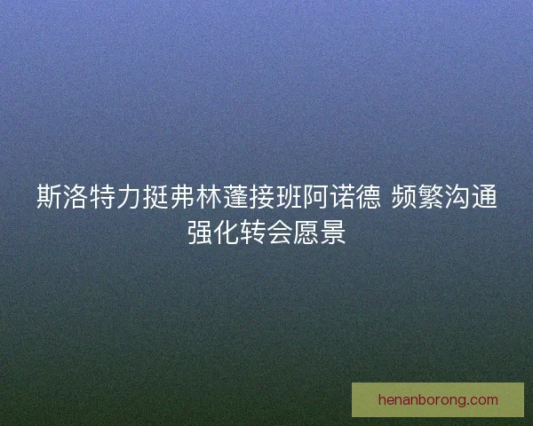 斯洛特力挺弗林蓬接班阿诺德 频繁沟通强化转会愿景